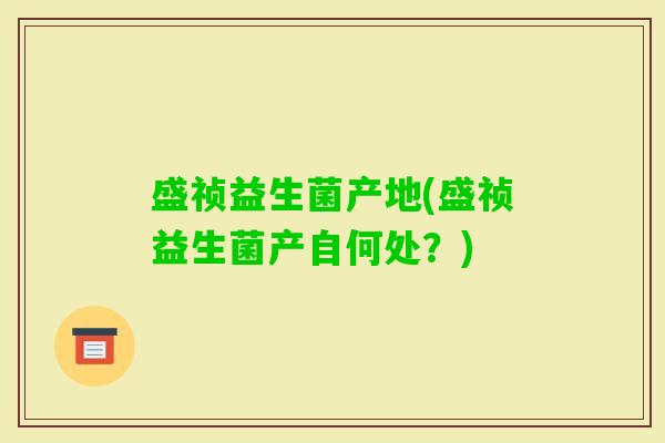 盛祯益生菌产地(盛祯益生菌产自何处？)