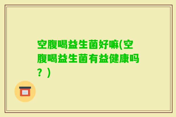 空腹喝益生菌好嘛(空腹喝益生菌有益健康吗？)