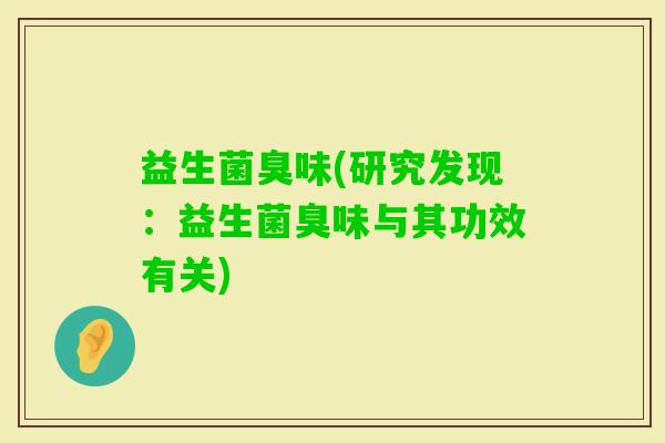 益生菌臭味(研究发现：益生菌臭味与其功效有关)
