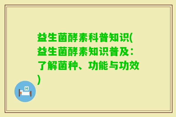 益生菌酵素科普知识(益生菌酵素知识普及：了解菌种、功能与功效)