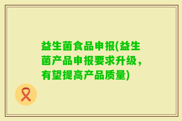 益生菌食品申报(益生菌产品申报要求升级，有望提高产品质量)