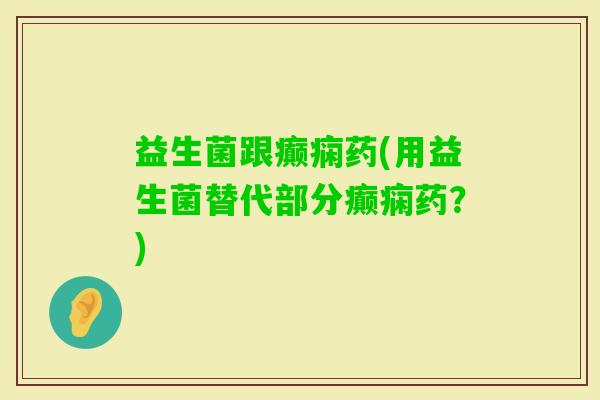 益生菌跟癫痫药(用益生菌替代部分癫痫药？)