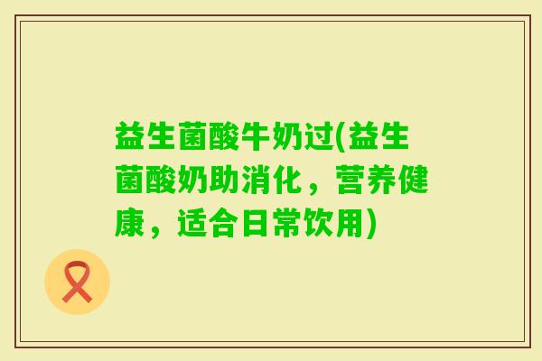 益生菌酸牛奶过(益生菌酸奶助消化，营养健康，适合日常饮用)