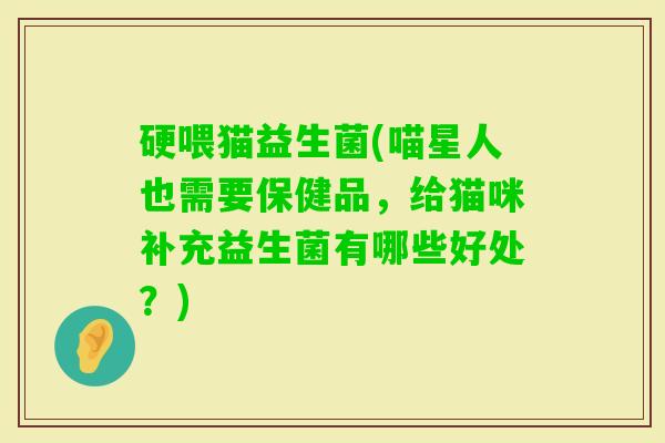 硬喂猫益生菌(喵星人也需要保健品，给猫咪补充益生菌有哪些好处？)