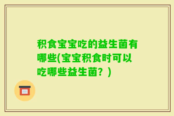 积食宝宝吃的益生菌有哪些(宝宝积食时可以吃哪些益生菌？)