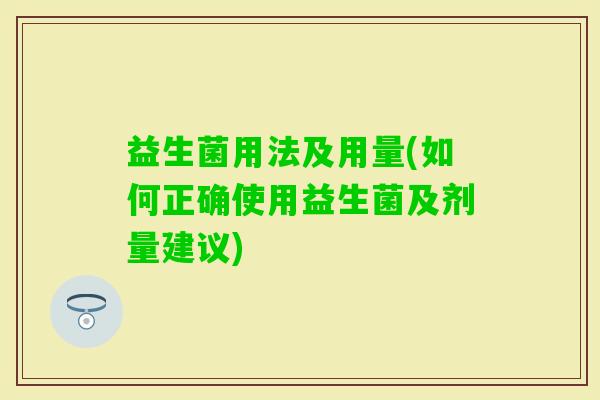 益生菌用法及用量(如何正确使用益生菌及剂量建议)