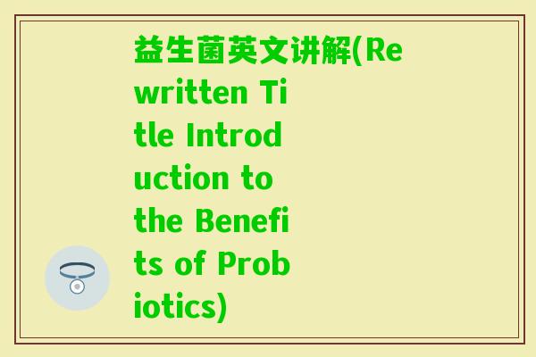 益生菌英文讲解(Rewritten Title Introduction to the Benefits of Probiotics)
