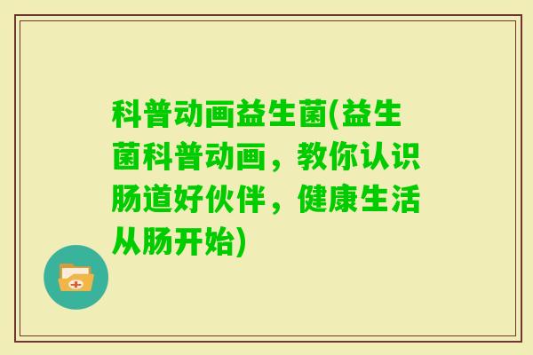 科普动画益生菌(益生菌科普动画，教你认识肠道好伙伴，健康生活从肠开始)
