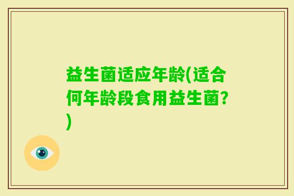 益生菌适应年龄(适合何年龄段食用益生菌？)