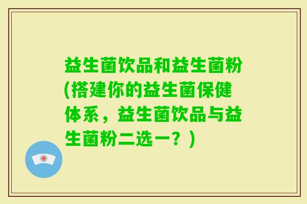 益生菌饮品和益生菌粉(搭建你的益生菌保健体系，益生菌饮品与益生菌粉二选一？)