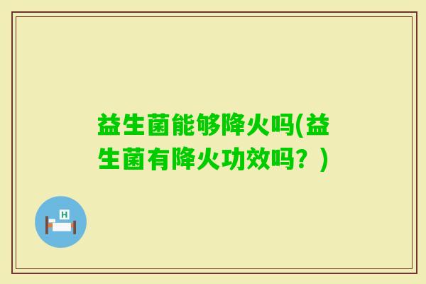益生菌能够降火吗(益生菌有降火功效吗？)