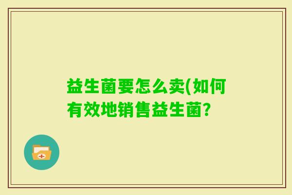 益生菌要怎么卖(如何有效地销售益生菌？