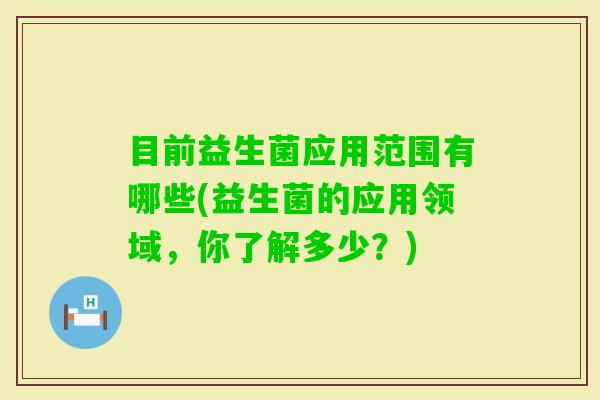 目前益生菌应用范围有哪些(益生菌的应用领域，你了解多少？)