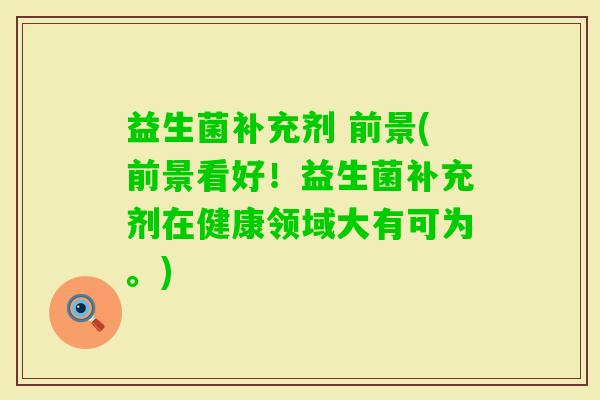 益生菌补充剂 前景(前景看好！益生菌补充剂在健康领域大有可为。)