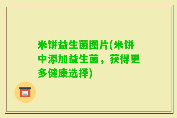 米饼益生菌图片(米饼中添加益生菌，获得更多健康选择)