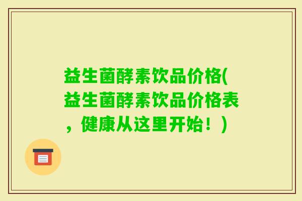 益生菌酵素饮品价格(益生菌酵素饮品价格表，健康从这里开始！)