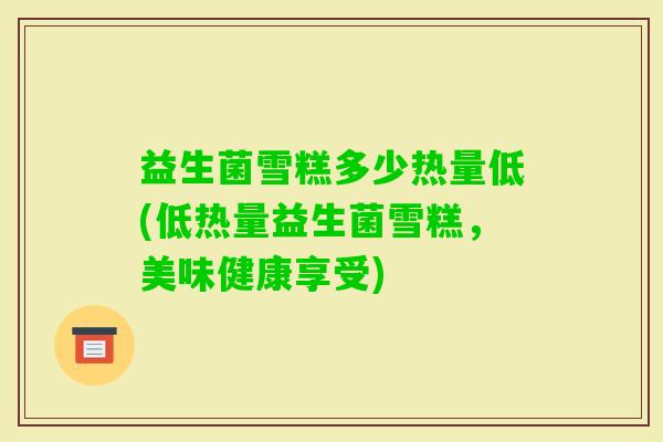 益生菌雪糕多少热量低(低热量益生菌雪糕，美味健康享受)