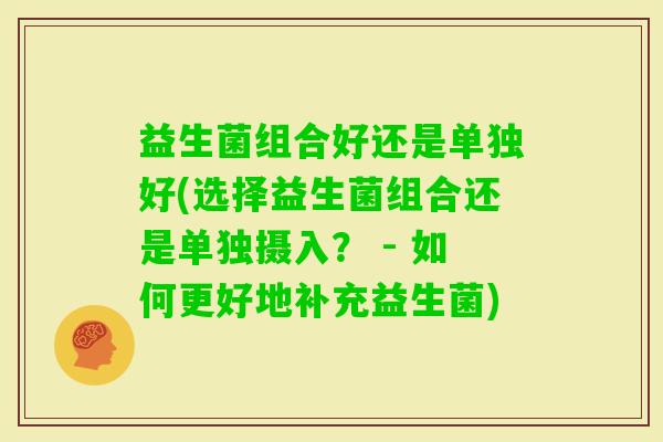 益生菌组合好还是单独好(选择益生菌组合还是单独摄入？ - 如何更好地补充益生菌)