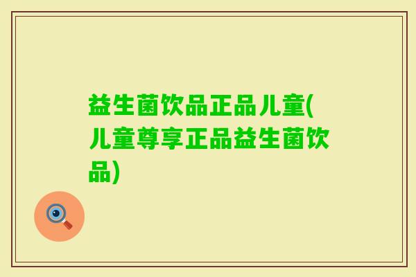 益生菌饮品正品儿童(儿童尊享正品益生菌饮品)