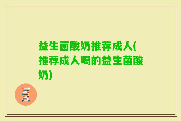 益生菌酸奶推荐成人(推荐成人喝的益生菌酸奶)
