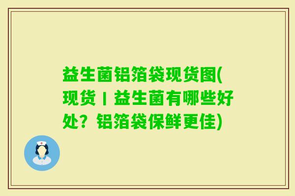益生菌铝箔袋现货图(现货丨益生菌有哪些好处？铝箔袋保鲜更佳)