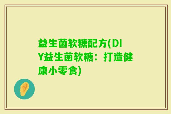 益生菌软糖配方(DIY益生菌软糖：打造健康小零食)