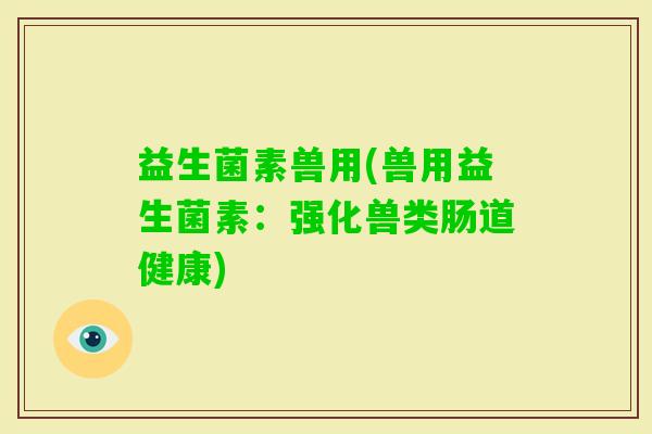 益生菌素兽用(兽用益生菌素：强化兽类肠道健康)