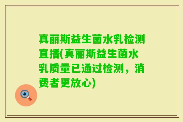 真丽斯益生菌水乳检测直播(真丽斯益生菌水乳质量已通过检测，消费者更放心)