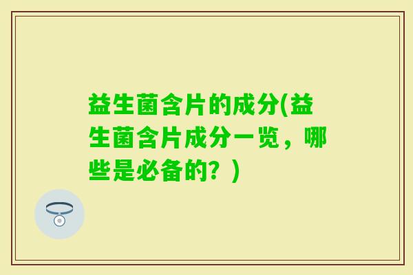 益生菌含片的成分(益生菌含片成分一览，哪些是必备的？)