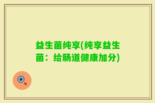 益生菌纯享(纯享益生菌：给肠道健康加分)