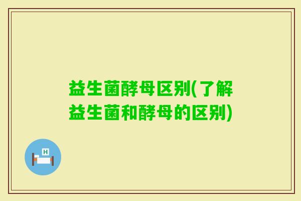 益生菌酵母区别(了解益生菌和酵母的区别)