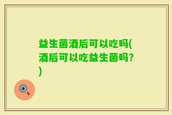 益生菌酒后可以吃吗(酒后可以吃益生菌吗？)