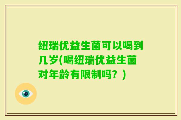 纽瑞优益生菌可以喝到几岁(喝纽瑞优益生菌对年龄有限制吗？)