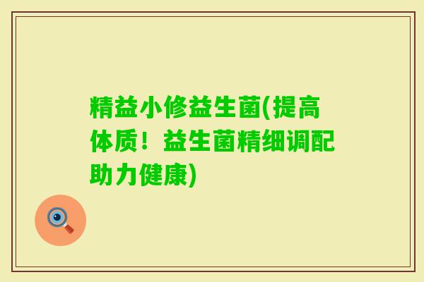 精益小修益生菌(提高体质！益生菌精细调配助力健康)