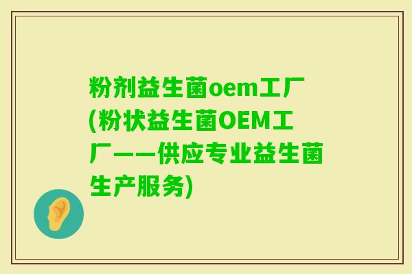 粉剂益生菌oem工厂(粉状益生菌OEM工厂——供应专业益生菌生产服务)