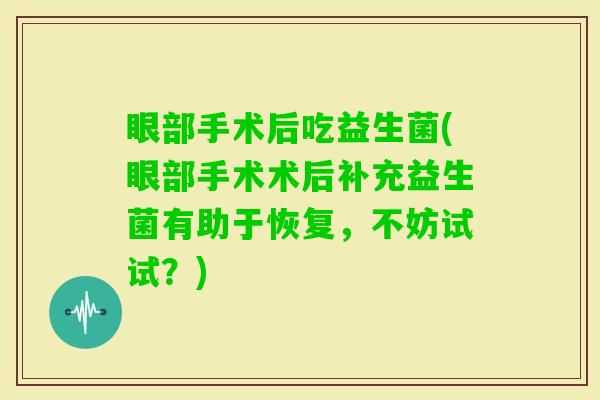 眼部手术后吃益生菌(眼部手术术后补充益生菌有助于恢复，不妨试试？)