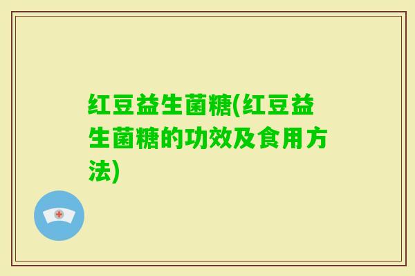 红豆益生菌糖(红豆益生菌糖的功效及食用方法)