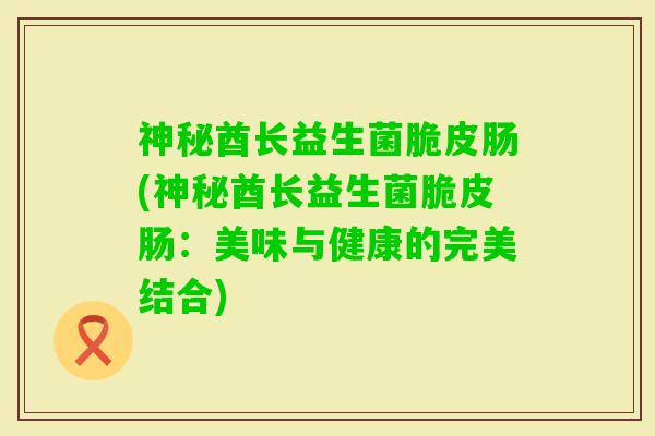 神秘酋长益生菌脆皮肠(神秘酋长益生菌脆皮肠：美味与健康的完美结合)
