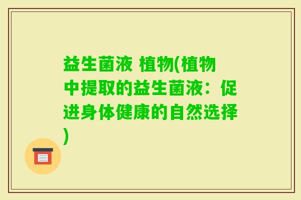 益生菌液 植物(植物中提取的益生菌液：促进身体健康的自然选择)