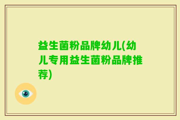 益生菌粉品牌幼儿(幼儿专用益生菌粉品牌推荐)