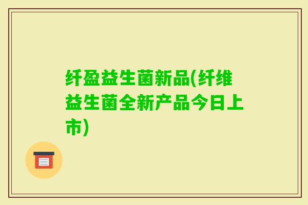 纤盈益生菌新品(纤维益生菌全新产品今日上市)