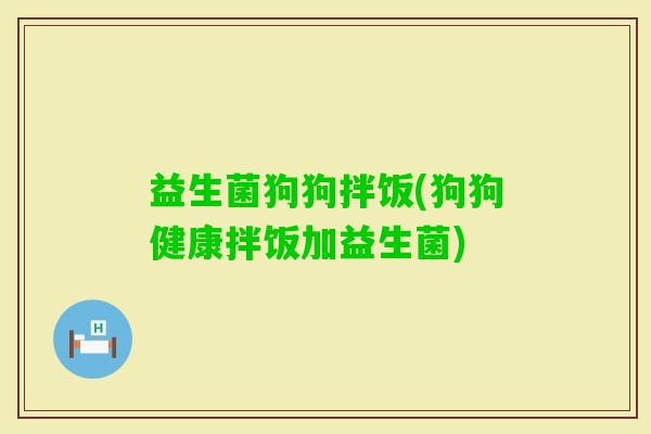 益生菌狗狗拌饭(狗狗健康拌饭加益生菌)