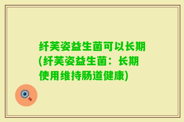 纤芙姿益生菌可以长期(纤芙姿益生菌：长期使用维持肠道健康)