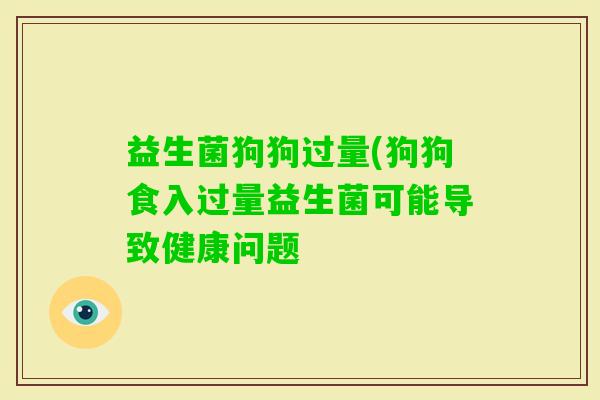 益生菌狗狗过量(狗狗食入过量益生菌可能导致健康问题