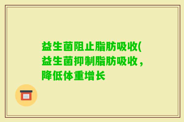 益生菌阻止脂肪吸收(益生菌抑制脂肪吸收，降低体重增长