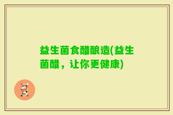 益生菌食醋酿造(益生菌醋，让你更健康)