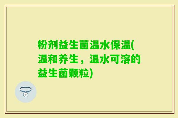 粉剂益生菌温水保温(温和养生，温水可溶的益生菌颗粒)