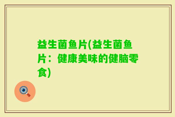 益生菌鱼片(益生菌鱼片：健康美味的健脑零食)