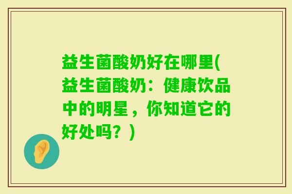 益生菌酸奶好在哪里(益生菌酸奶：健康饮品中的明星，你知道它的好处吗？)