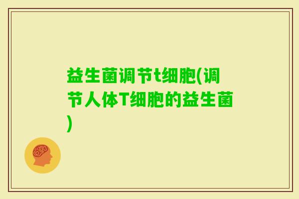 益生菌调节t细胞(调节人体T细胞的益生菌)